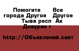 Помогите!!! - Все города Другое » Другое   . Тыва респ.,Ак-Довурак г.